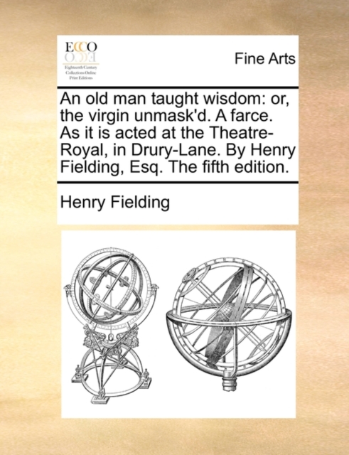 An Old Man Taught Wisdom : Or, the Virgin Unmask'd. a Farce. as It Is Acted at the Theatre-Royal, in Drury-Lane. by Henry Fielding, Esq. the Fifth Edition., Paperback / softback Book
