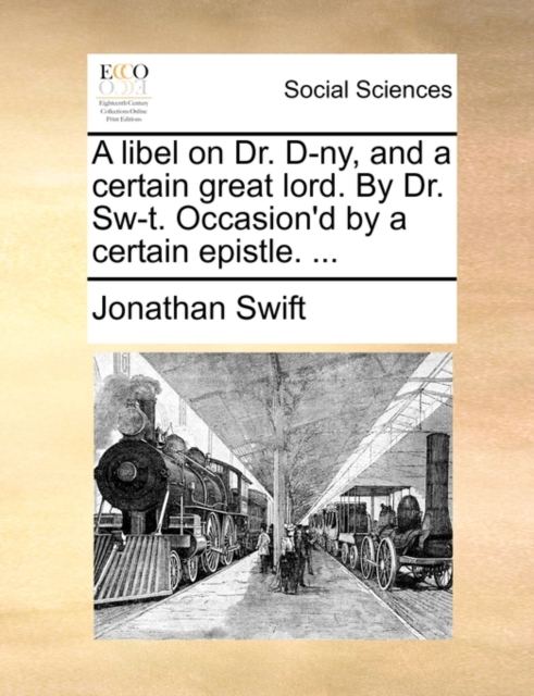 A Libel on Dr. D-Ny, and a Certain Great Lord. by Dr. Sw-T. Occasion'd by a Certain Epistle. ..., Paperback / softback Book