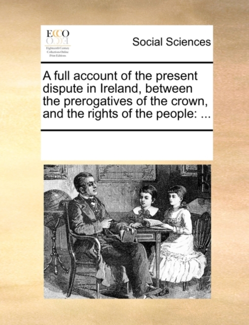 A Full Account of the Present Dispute in Ireland, Between the Prerogatives of the Crown, and the Rights of the People : ..., Paperback / softback Book