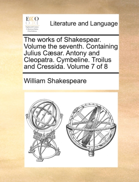 The Works of Shakespear. Volume the Seventh. Containing Julius C]sar. Antony and Cleopatra. Cymbeline. Troilus and Cressida. Volume 7 of 8, Paperback / softback Book