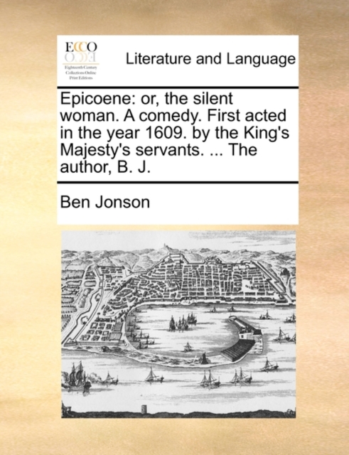 Epicoene : Or, the Silent Woman. a Comedy. First Acted in the Year 1609. by the King's Majesty's Servants. ... the Author, B. J., Paperback / softback Book