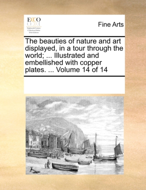 The Beauties of Nature and Art Displayed, in a Tour Through the World; ... Illustrated and Embellished with Copper Plates. ... Volume 14 of 14, Paperback / softback Book