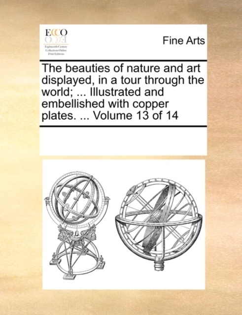 The Beauties of Nature and Art Displayed, in a Tour Through the World; ... Illustrated and Embellished with Copper Plates. ... Volume 13 of 14, Paperback / softback Book