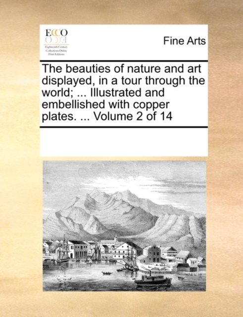 The Beauties of Nature and Art Displayed, in a Tour Through the World; ... Illustrated and Embellished with Copper Plates. ... Volume 2 of 14, Paperback / softback Book