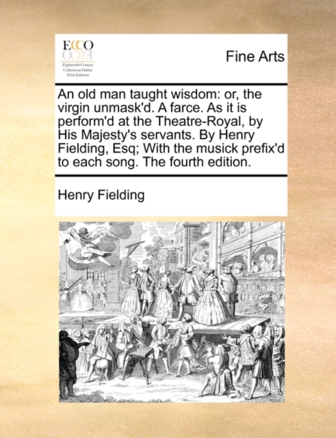 An Old Man Taught Wisdom : Or, the Virgin Unmask'd. a Farce. as It Is Perform'd at the Theatre-Royal, by His Majesty's Servants. by Henry Fielding, Esq; With the Musick Prefix'd to Each Song. the Four, Paperback / softback Book