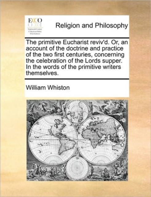 The Primitive Eucharist Reviv'd. Or, an Account of the Doctrine and Practice of the Two First Centuries, Concerning the Celebration of the Lords Supper. in the Words of the Primitive Writers Themselve, Paperback / softback Book