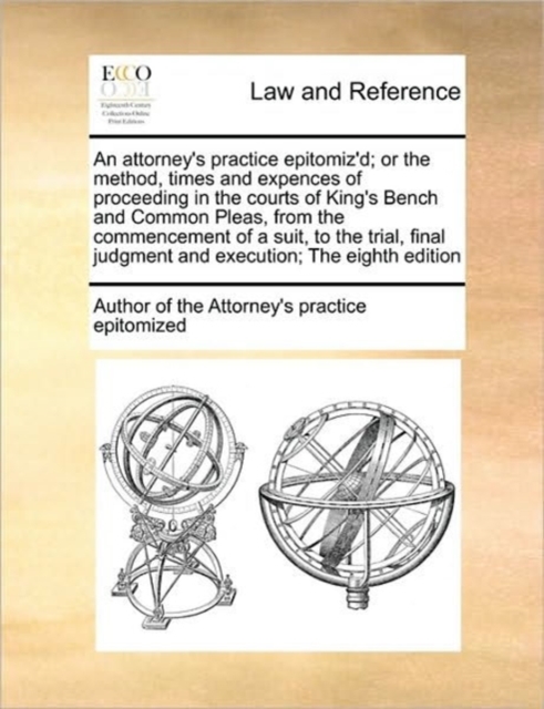 An Attorney's Practice Epitomiz'd; Or the Method, Times and Expences of Proceeding in the Courts of King's Bench and Common Pleas, from the Commencement of a Suit, to the Trial, Final Judgment and Exe, Paperback / softback Book