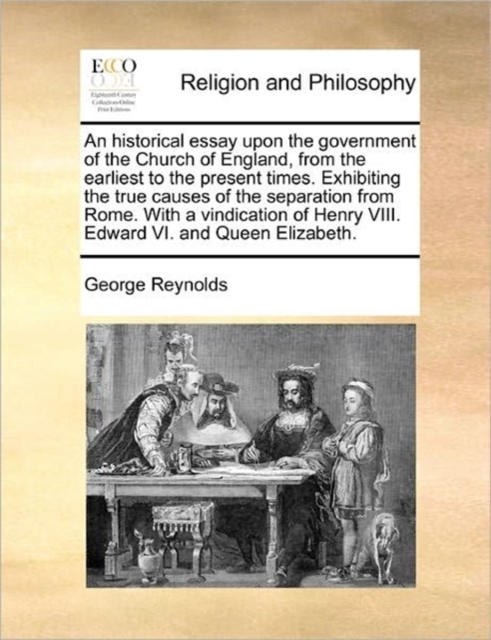 An Historical Essay Upon the Government of the Church of England, from the Earliest to the Present Times. Exhibiting the True Causes of the Separation from Rome. with a Vindication of Henry VIII. Edwa, Paperback / softback Book
