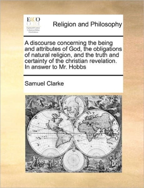 A Discourse Concerning the Being and Attributes of God, the Obligations of Natural Religion, and the Truth and Certainty of the Christian Revelation. in Answer to Mr. Hobbs, Paperback / softback Book