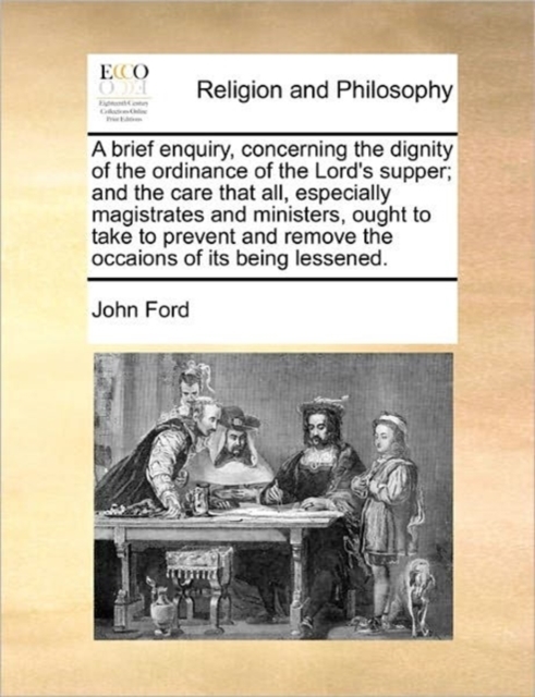 A Brief Enquiry, Concerning the Dignity of the Ordinance of the Lord's Supper; And the Care That All, Especially Magistrates and Ministers, Ought to Take to Prevent and Remove the Occaions of Its Bein, Paperback / softback Book