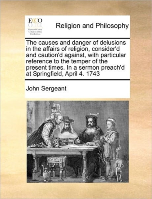 The Causes and Danger of Delusions in the Affairs of Religion, Consider'd and Caution'd Against, with Particular Reference to the Temper of the Present Times. in a Sermon Preach'd at Springfield, Apri, Paperback / softback Book