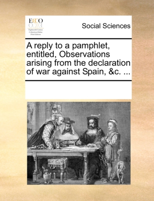 A Reply to a Pamphlet, Entitled, Observations Arising from the Declaration of War Against Spain, &c. ..., Paperback / softback Book