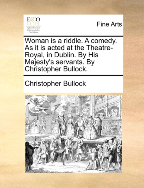 Woman Is a Riddle. a Comedy. as It Is Acted at the Theatre-Royal, in Dublin. by His Majesty's Servants. by Christopher Bullock., Paperback / softback Book