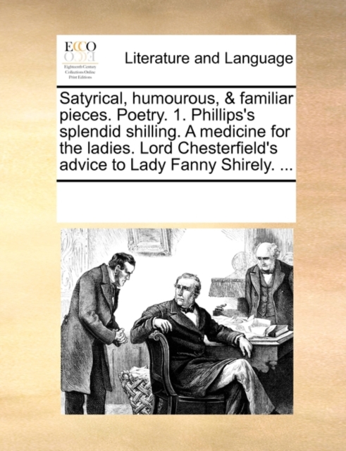 Satyrical, Humourous, & Familiar Pieces. Poetry. 1. Phillips's Splendid Shilling. a Medicine for the Ladies. Lord Chesterfield's Advice to Lady Fanny Shirely. ..., Paperback / softback Book