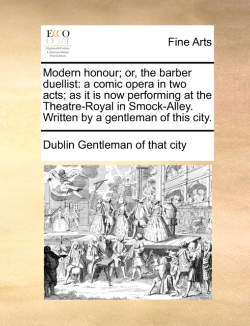 Modern Honour; Or, the Barber Duellist : A Comic Opera in Two Acts; As It Is Now Performing at the Theatre-Royal in Smock-Alley. Written by a Gentleman of This City., Paperback / softback Book