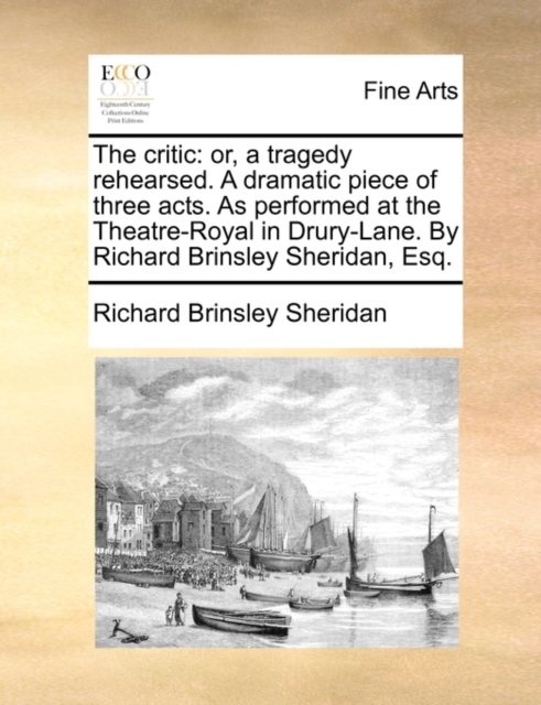 The Critic : Or, a Tragedy Rehearsed. a Dramatic Piece of Three Acts. as Performed at the Theatre-Royal in Drury-Lane. by Richard Brinsley Sheridan, Esq., Paperback / softback Book