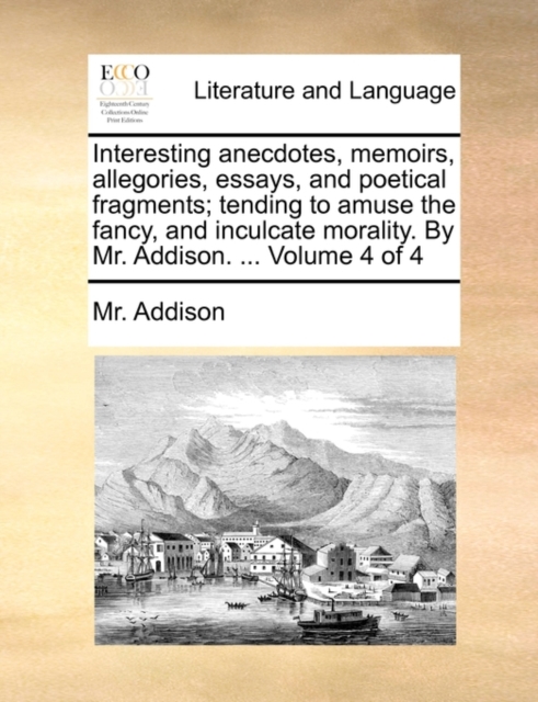 Interesting Anecdotes, Memoirs, Allegories, Essays, and Poetical Fragments; Tending to Amuse the Fancy, and Inculcate Morality. by Mr. Addison. ... Volume 4 of 4, Paperback / softback Book