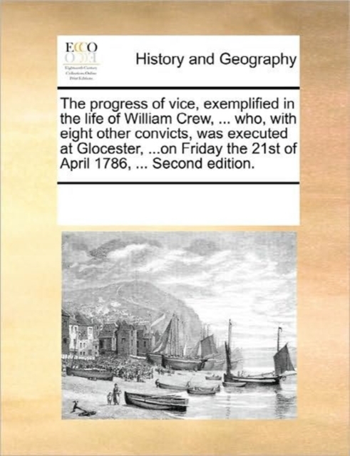 The Progress of Vice, Exemplified in the Life of William Crew, ... Who, with Eight Other Convicts, Was Executed at Glocester, ...on Friday the 21st of April 1786, ... Second Edition., Paperback / softback Book