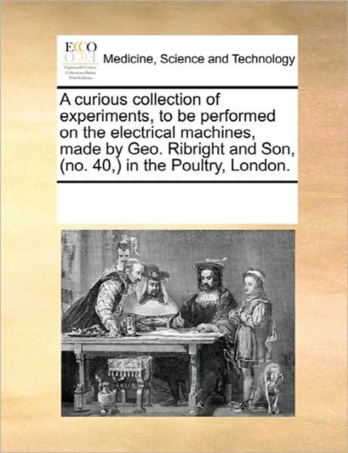 A Curious Collection of Experiments, to Be Performed on the Electrical Machines, Made by Geo. Ribright and Son, (No. 40, ) in the Poultry, London., Paperback / softback Book