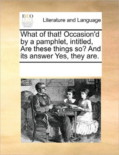 What of That! Occasion'd by a Pamphlet, Intitled, Are These Things So? and Its Answer Yes, They Are., Paperback / softback Book