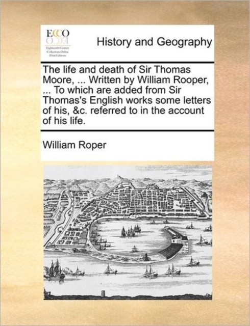 The Life and Death of Sir Thomas Moore, ... Written by William Rooper, ... to Which Are Added from Sir Thomas's English Works Some Letters of His, &C. Referred to in the Account of His Life., Paperback / softback Book