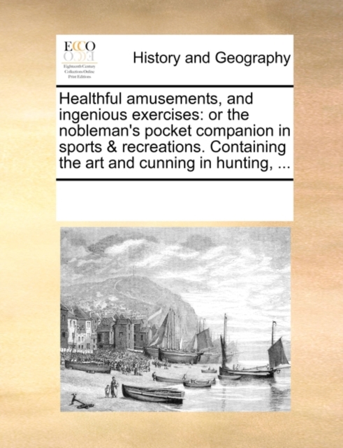 Healthful Amusements, and Ingenious Exercises : Or the Nobleman's Pocket Companion in Sports & Recreations. Containing the Art and Cunning in Hunting, ..., Paperback / softback Book