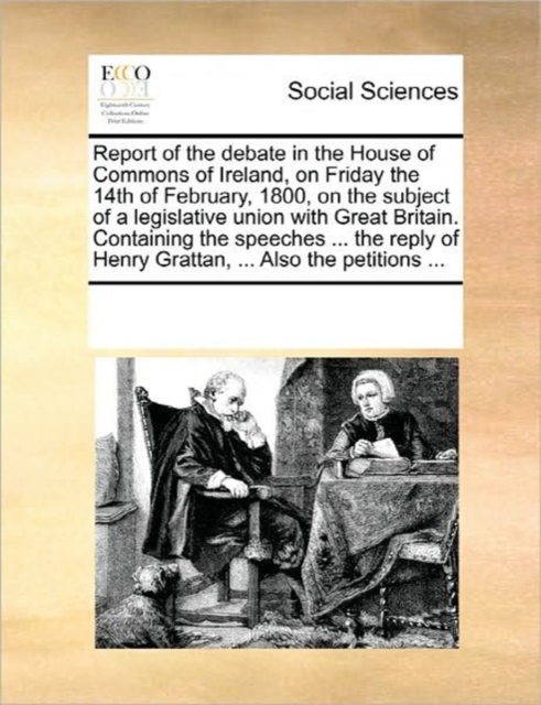 Report of the Debate in the House of Commons of Ireland, on Friday the 14th of February, 1800, on the Subject of a Legislative Union with Great Britain. Containing the Speeches ... the Reply of Henry, Paperback / softback Book