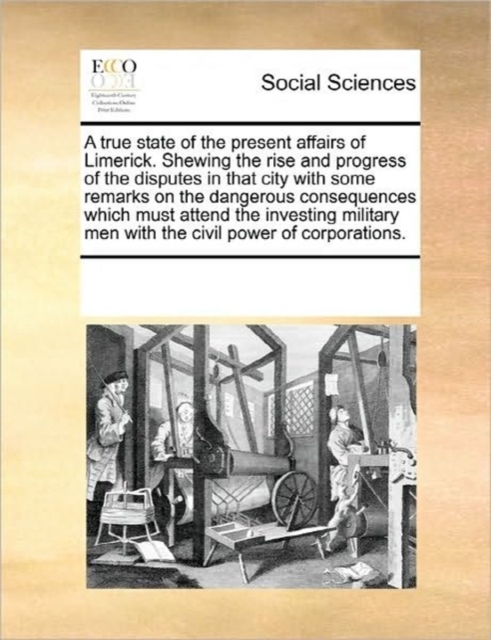 A True State of the Present Affairs of Limerick. Shewing the Rise and Progress of the Disputes in That City with Some Remarks on the Dangerous Consequences Which Must Attend the Investing Military Men, Paperback / softback Book