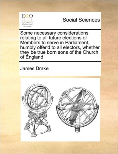 Some Necessary Considerations Relating to All Future Elections of Members to Serve in Parliament, Humbly Offer'd to All Electors, Whether They Be True Born Sons of the Church of England, Paperback / softback Book