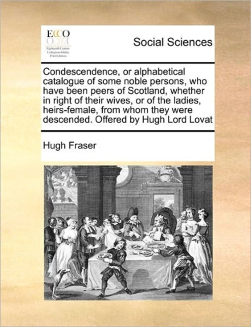 Condescendence, or Alphabetical Catalogue of Some Noble Persons, Who Have Been Peers of Scotland, Whether in Right of Their Wives, or of the Ladies, Heirs-Female, from Whom They Were Descended. Offere, Paperback / softback Book