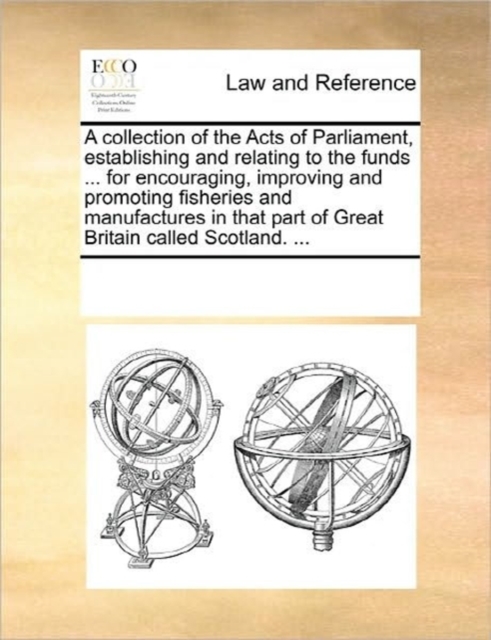 A Collection of the Acts of Parliament, Establishing and Relating to the Funds ... for Encouraging, Improving and Promoting Fisheries and Manufactures in That Part of Great Britain Called Scotland. .., Paperback / softback Book