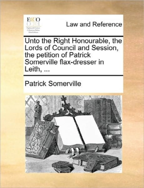 Unto the Right Honourable, the Lords of Council and Session, the Petition of Patrick Somerville Flax-Dresser in Leith, ..., Paperback / softback Book
