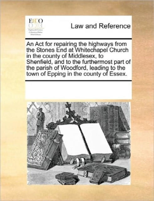 An ACT for Repairing the Highways from the Stones End at Whitechapel Church in the County of Middlesex, to Shenfield, and to the Furthermost Part of the Parish of Woodford, Leading to the Town of Eppi, Paperback / softback Book