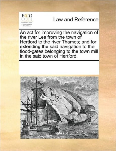 An ACT for Improving the Navigation of the River Lee from the Town of Hertford to the River Thames; And for Extending the Said Navigation to the Flood-Gates Belonging to the Town Mill in the Said Town, Paperback / softback Book