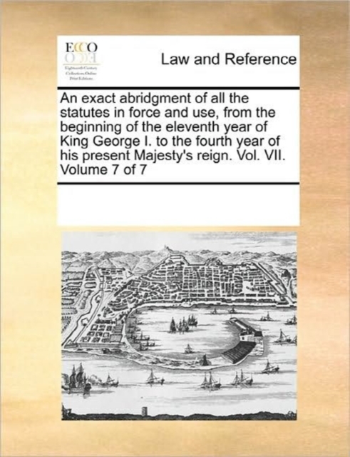 An Exact Abridgment of All the Statutes in Force and Use, from the Beginning of the Eleventh Year of King George I. to the Fourth Year of His Present Majesty's Reign. Vol. VII. Volume 7 of 7, Paperback / softback Book