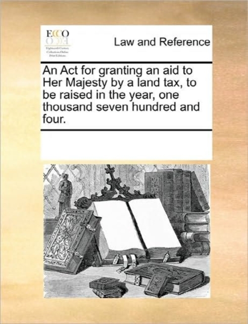 An ACT for Granting an Aid to Her Majesty by a Land Tax, to Be Raised in the Year, One Thousand Seven Hundred and Four., Paperback / softback Book