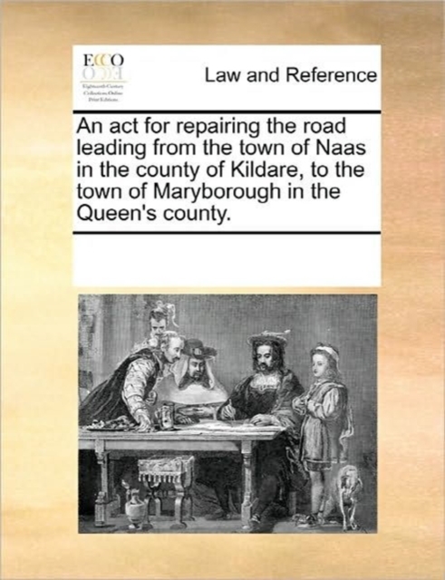 An ACT for Repairing the Road Leading from the Town of Naas in the County of Kildare, to the Town of Maryborough in the Queen's County., Paperback / softback Book