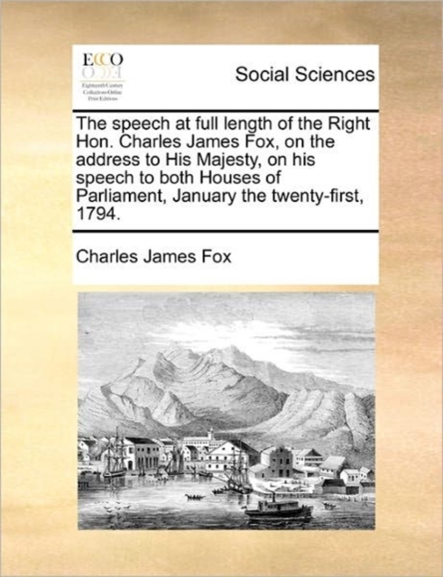 The Speech at Full Length of the Right Hon. Charles James Fox, on the Address to His Majesty, on His Speech to Both Houses of Parliament, January the Twenty-First, 1794., Paperback / softback Book