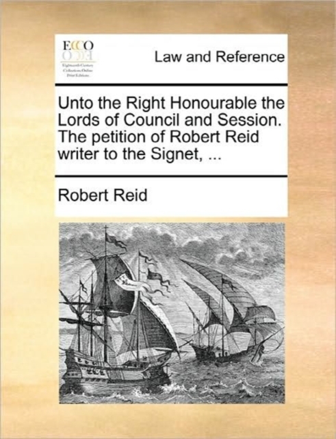 Unto the Right Honourable the Lords of Council and Session. the Petition of Robert Reid Writer to the Signet, ..., Paperback / softback Book