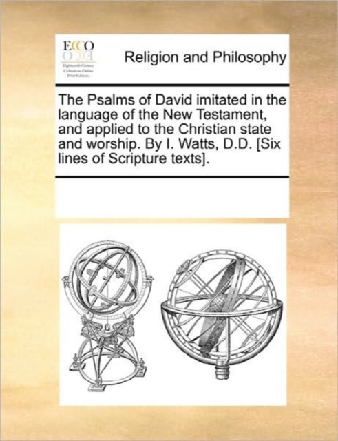 The Psalms of David Imitated in the Language of the New Testament, and Applied to the Christian State and Worship. by I. Watts, D.D. [Six Lines of Scripture Texts]., Paperback / softback Book