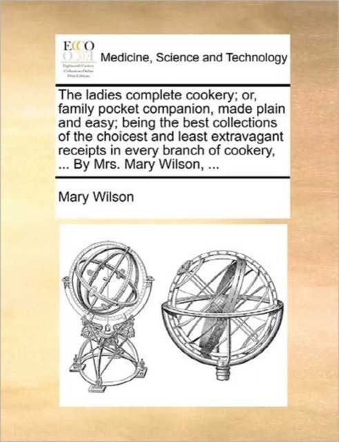The Ladies Complete Cookery; Or, Family Pocket Companion, Made Plain and Easy; Being the Best Collections of the Choicest and Least Extravagant Receipts in Every Branch of Cookery, ... by Mrs. Mary Wi, Paperback / softback Book