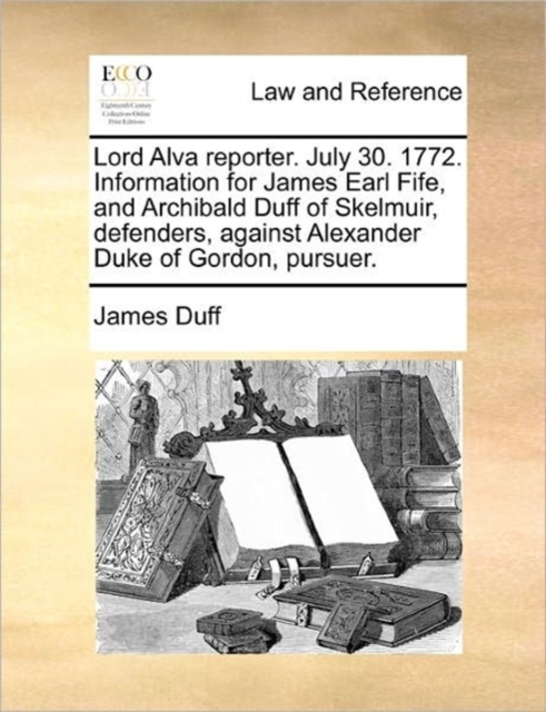 Lord Alva Reporter. July 30. 1772. Information for James Earl Fife, and Archibald Duff of Skelmuir, Defenders, Against Alexander Duke of Gordon, Pursuer., Paperback / softback Book