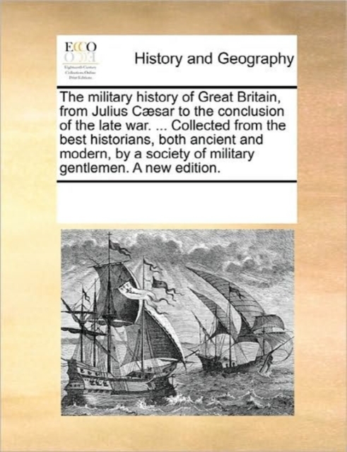 The Military History of Great Britain, from Julius Caesar to the Conclusion of the Late War. ... Collected from the Best Historians, Both Ancient and Modern, by a Society of Military Gentlemen. a New, Paperback / softback Book