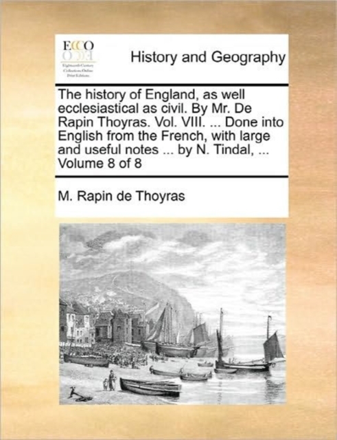 The History of England, as Well Ecclesiastical as Civil. by Mr. de Rapin Thoyras. Vol. VIII. ... Done Into English from the French, with Large and Useful Notes ... by N. Tindal, ... Volume 8 of 8, Paperback / softback Book