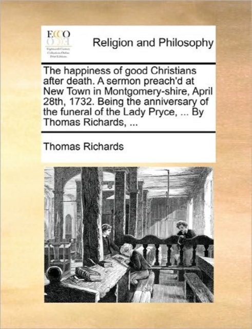 The Happiness of Good Christians After Death. a Sermon Preach'd at New Town in Montgomery-Shire, April 28th, 1732. Being the Anniversary of the Funeral of the Lady Pryce, ... by Thomas Richards, ..., Paperback / softback Book