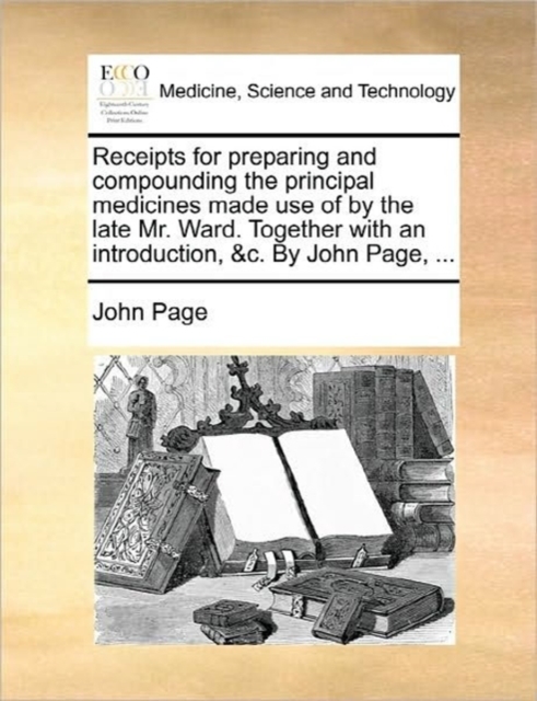 Receipts for Preparing and Compounding the Principal Medicines Made Use of by the Late Mr. Ward. Together with an Introduction, &c. by John Page, ..., Paperback / softback Book