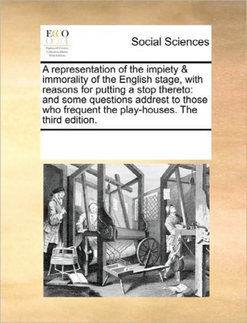 A Representation of the Impiety & Immorality of the English Stage, with Reasons for Putting a Stop Thereto : And Some Questions Addrest to Those Who Frequent the Play-Houses. the Third Edition., Paperback / softback Book