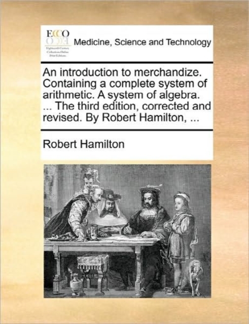 An Introduction to Merchandize. Containing a Complete System of Arithmetic. a System of Algebra. ... the Third Edition, Corrected and Revised. by Robert Hamilton, ..., Paperback / softback Book