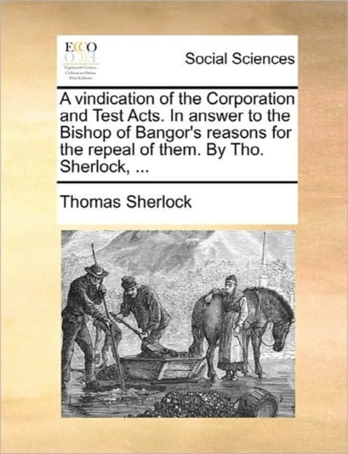 A Vindication of the Corporation and Test Acts. in Answer to the Bishop of Bangor's Reasons for the Repeal of Them. by Tho. Sherlock, ..., Paperback / softback Book