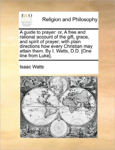 A Guide to Prayer : Or, a Free and Rational Account of the Gift, Grace, and Spirit of Prayer; With Plain Directions How Every Christian May Attain Them. by I. Watts, D.D. [One Line from Luke]., Paperback / softback Book